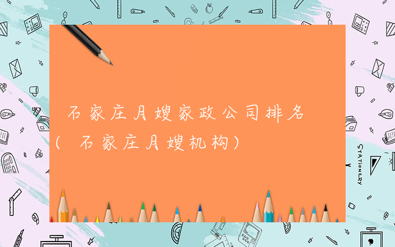 石家庄月嫂家政公司排名 (石家庄月嫂机构)